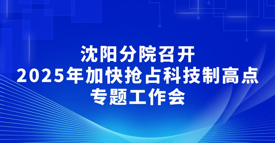 沈阳分院召开2025年加快抢占科技制高点专题工作会