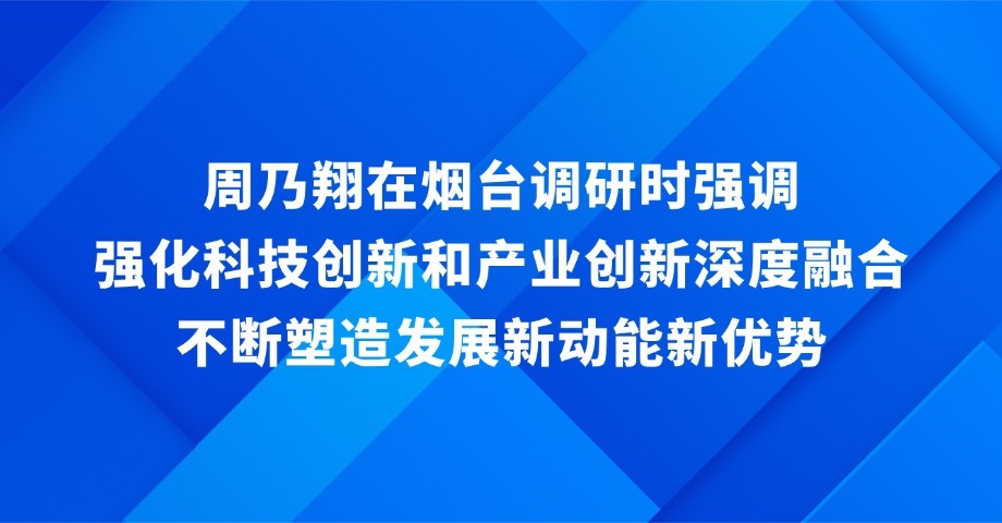 周乃翔在烟台调研时强调 强化科技创新和产业创新深度融合 不断塑造发展新动能新优势