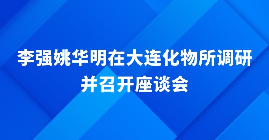 李强姚华明在中国科学院大连化学物理研究所调研并召开座谈会